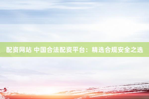 配資網站 中國合法配資平臺：精選合規安全之選