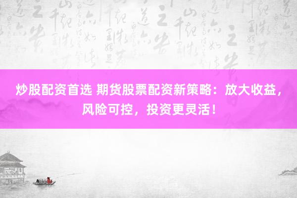 炒股配資首選 期貨股票配資新策略：放大收益，風險可控，投資更靈活！