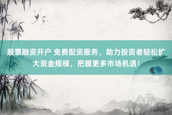 股票融資開戶 免費配資服務，助力投資者輕松擴大資金規模，把握更多市場機遇！