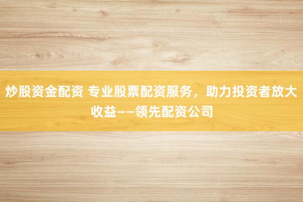 炒股資金配資 專業股票配資服務，助力投資者放大收益——領先配資公司