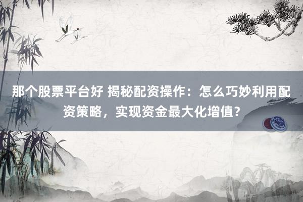 那個股票平臺好 揭秘配資操作：怎么巧妙利用配資策略，實現(xiàn)資金最大化增值？