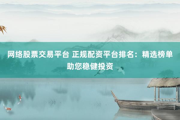 網(wǎng)絡(luò)股票交易平臺(tái) 正規(guī)配資平臺(tái)排名：精選榜單助您穩(wěn)健投資