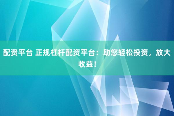 配資平臺 正規杠桿配資平臺：助您輕松投資，放大收益！