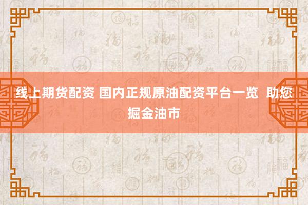 線上期貨配資 國內正規原油配資平臺一覽  助您掘金油市
