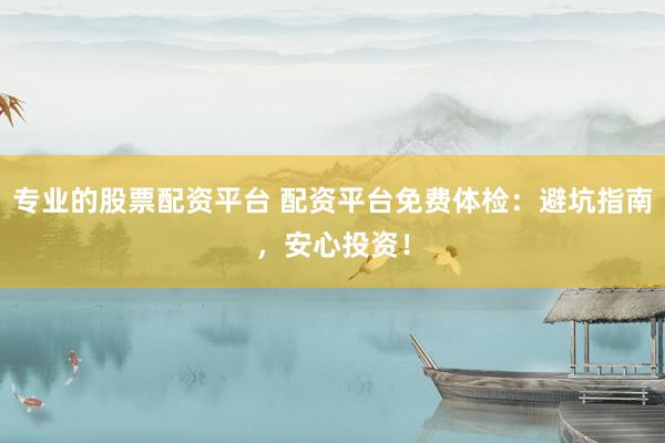 專業(yè)的股票配資平臺 配資平臺免費(fèi)體檢：避坑指南，安心投資！