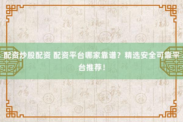 配資炒股配資 配資平臺哪家靠譜？精選安全可靠平臺推薦！