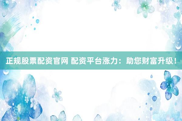 正規股票配資官網 配資平臺漲力：助您財富升級！