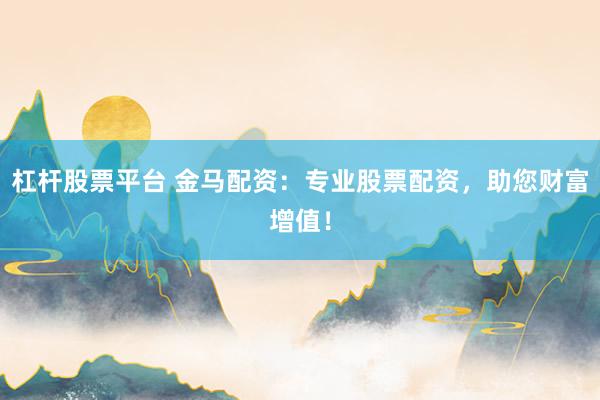 杠桿股票平臺 金馬配資：專業(yè)股票配資，助您財富增值！