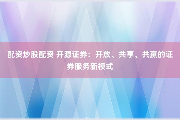 配資炒股配資 開源證券：開放、共享、共贏的證券服務(wù)新模式