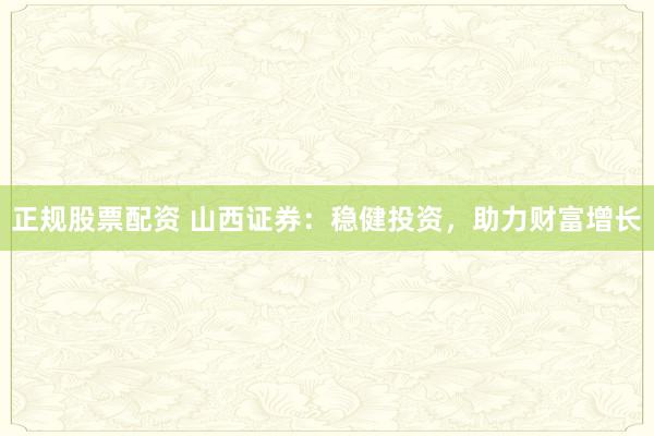 正規股票配資 山西證券：穩健投資，助力財富增長
