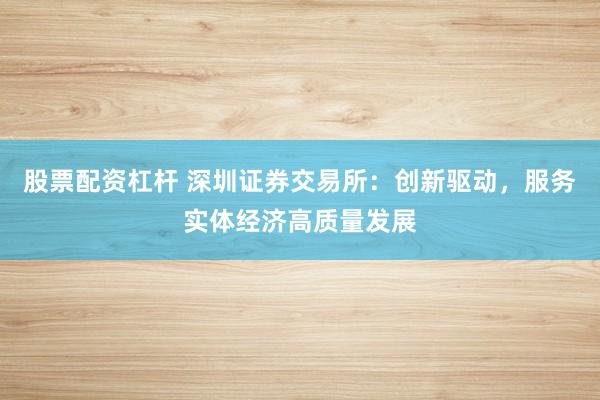 股票配資杠桿 深圳證券交易所：創新驅動，服務實體經濟高質量發展