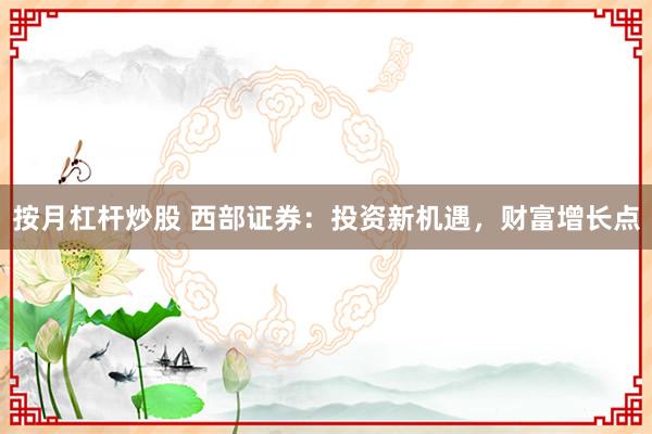 按月杠桿炒股 西部證券：投資新機遇，財富增長點