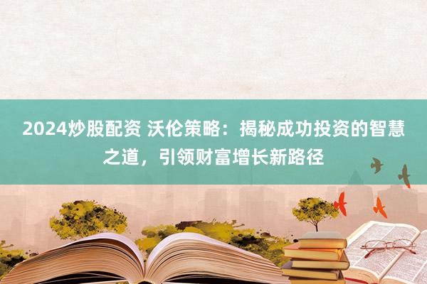 2024炒股配資 沃倫策略：揭秘成功投資的智慧之道，引領財富增長新路徑