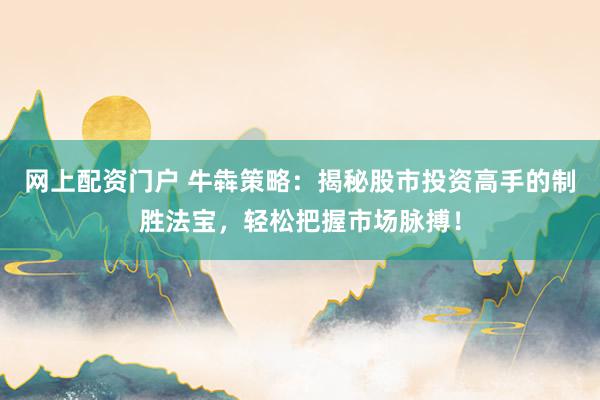 網(wǎng)上配資門戶 牛犇策略：揭秘股市投資高手的制勝法寶，輕松把握市場脈搏！