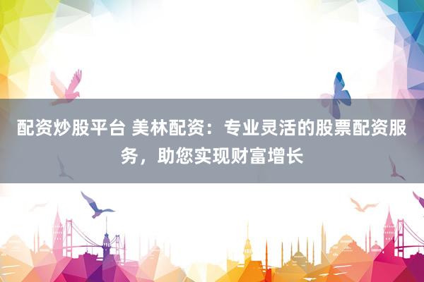 配資炒股平臺 美林配資：專業靈活的股票配資服務，助您實現財富增長