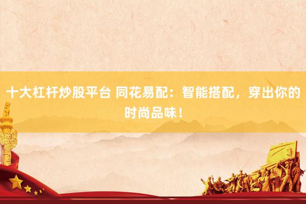 十大杠桿炒股平臺 同花易配：智能搭配，穿出你的時尚品味！