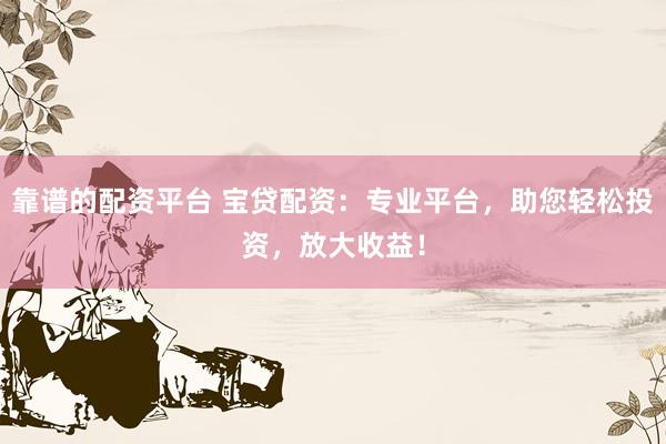 靠譜的配資平臺 寶貸配資：專業平臺，助您輕松投資，放大收益！