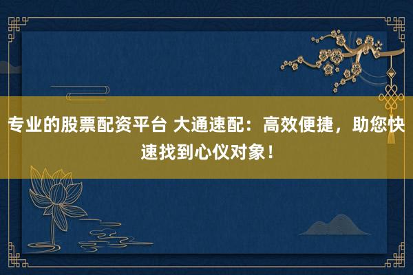 專業(yè)的股票配資平臺 大通速配：高效便捷，助您快速找到心儀對象！