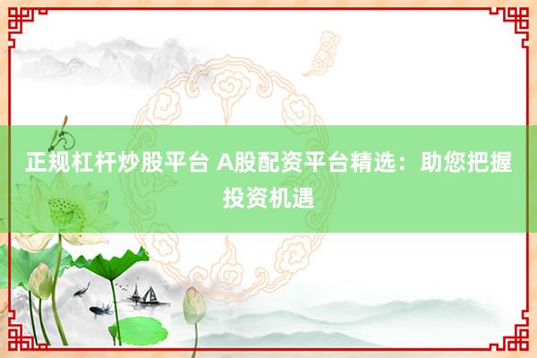 正規杠桿炒股平臺 A股配資平臺精選：助您把握投資機遇