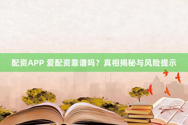 配資APP 愛配資靠譜嗎？真相揭秘與風險提示
