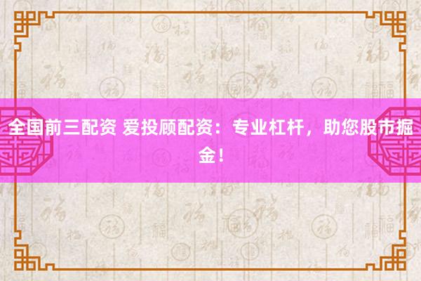 全國前三配資 愛投顧配資：專業杠桿，助您股市掘金！