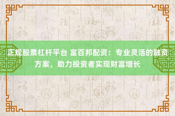正規股票杠桿平臺 富百邦配資：專業靈活的融資方案，助力投資者實現財富增長