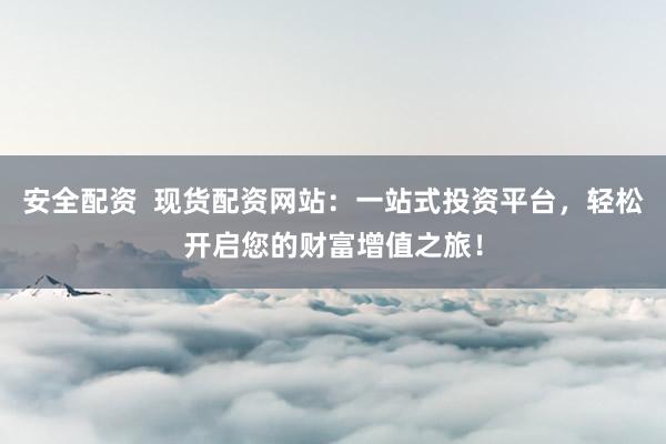 安全配資  現(xiàn)貨配資網(wǎng)站：一站式投資平臺(tái)，輕松開(kāi)啟您的財(cái)富增值之旅！