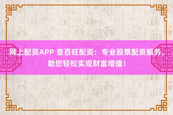網(wǎng)上配資APP 壹百旺配資：專業(yè)股票配資服務(wù)，助您輕松實(shí)現(xiàn)財(cái)富增值！