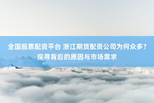 全國股票配資平臺 浙江期貨配資公司為何眾多？探尋背后的原因與市場需求