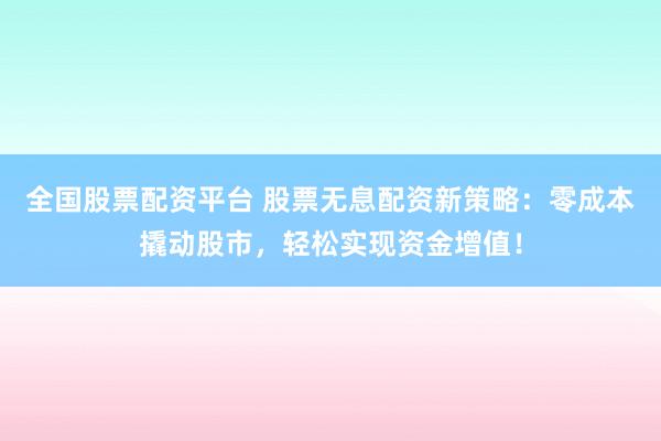 全國(guó)股票配資平臺(tái) 股票無(wú)息配資新策略：零成本撬動(dòng)股市，輕松實(shí)現(xiàn)資金增值！