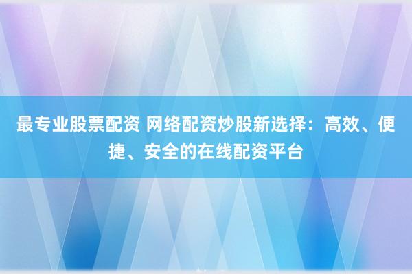 最專業(yè)股票配資 網(wǎng)絡(luò)配資炒股新選擇：高效、便捷、安全的在線配資平臺(tái)