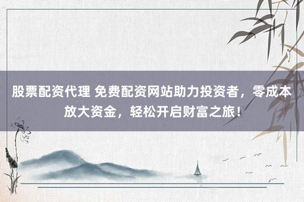 股票配資代理 免費(fèi)配資網(wǎng)站助力投資者，零成本放大資金，輕松開啟財(cái)富之旅！