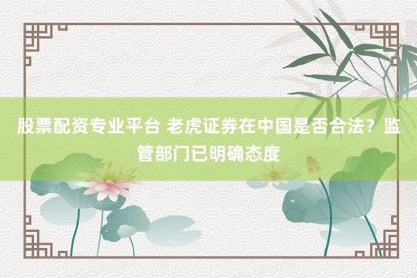 股票配資專業(yè)平臺(tái) 老虎證券在中國(guó)是否合法？監(jiān)管部門已明確態(tài)度
