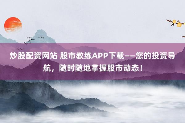 炒股配資網(wǎng)站 股市教練APP下載——您的投資導(dǎo)航，隨時(shí)隨地掌握股市動(dòng)態(tài)！