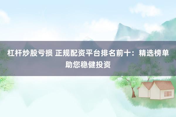 杠桿炒股虧損 正規(guī)配資平臺(tái)排名前十：精選榜單助您穩(wěn)健投資