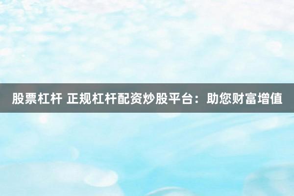 股票杠桿 正規(guī)杠桿配資炒股平臺(tái)：助您財(cái)富增值
