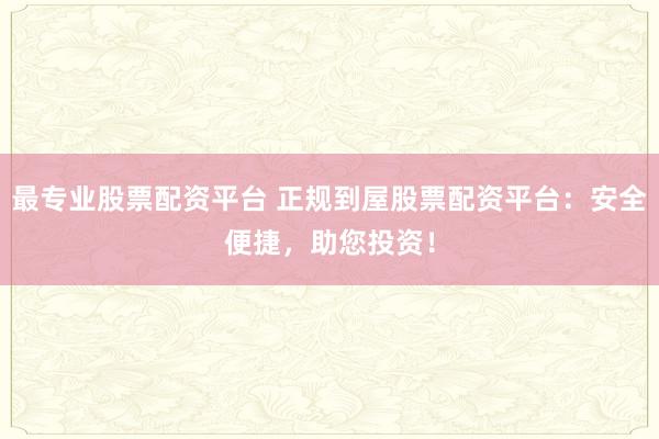 最專業(yè)股票配資平臺(tái) 正規(guī)到屋股票配資平臺(tái)：安全便捷，助您投資！