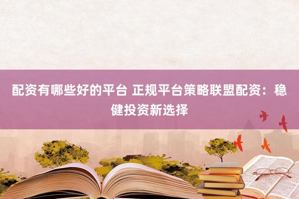 配資有哪些好的平臺(tái) 正規(guī)平臺(tái)策略聯(lián)盟配資：穩(wěn)健投資新選擇