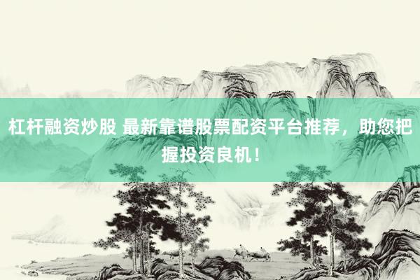 杠桿融資炒股 最新靠譜股票配資平臺推薦，助您把握投資良機！