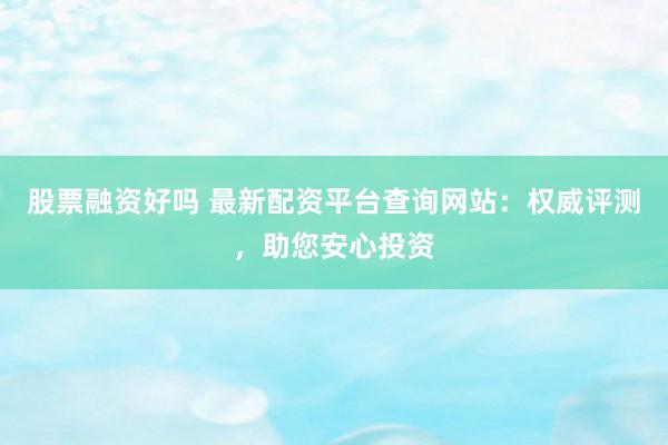 股票融資好嗎 最新配資平臺查詢網站：權威評測，助您安心投資