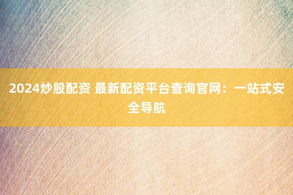 2024炒股配資 最新配資平臺查詢官網：一站式安全導航