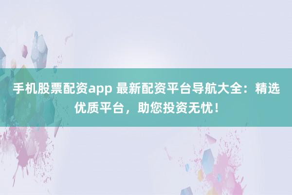 手機股票配資app 最新配資平臺導航大全：精選優質平臺，助您投資無憂！