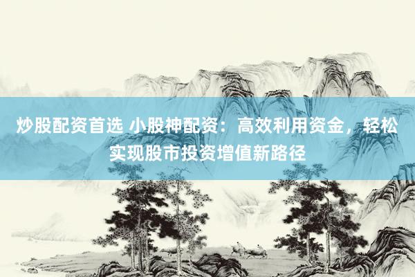 炒股配資首選 小股神配資：高效利用資金，輕松實現股市投資增值新路徑