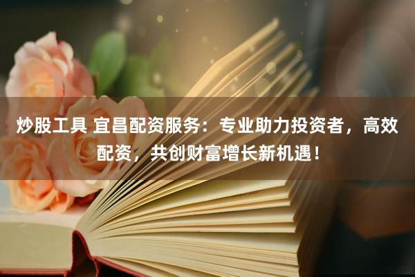炒股工具 宜昌配資服務：專業助力投資者，高效配資，共創財富增長新機遇！