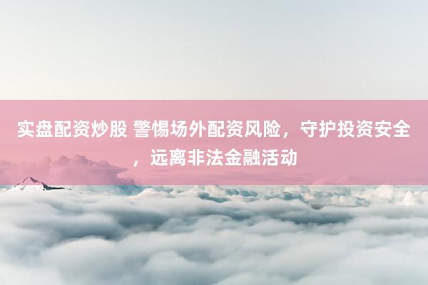實盤配資炒股 警惕場外配資風險，守護投資安全，遠離非法金融活動
