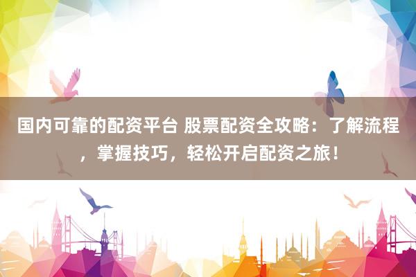 國內可靠的配資平臺 股票配資全攻略：了解流程，掌握技巧，輕松開啟配資之旅！