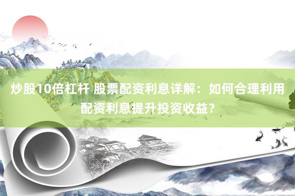 炒股10倍杠桿 股票配資利息詳解：如何合理利用配資利息提升投資收益？