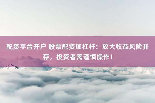 配資平臺開戶 股票配資加杠桿：放大收益風險并存，投資者需謹慎操作！
