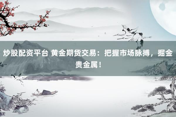 炒股配資平臺 黃金期貨交易：把握市場脈搏，掘金貴金屬！