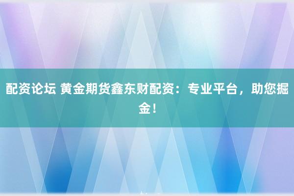 配資論壇 黃金期貨鑫東財配資：專業平臺，助您掘金！